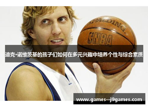 迪克·诺维茨基的孩子们如何在多元兴趣中培养个性与综合素质