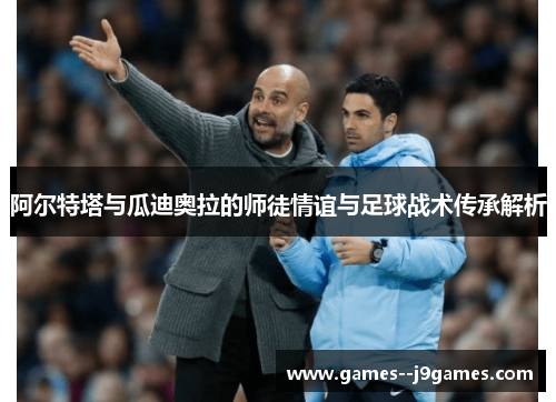 阿尔特塔与瓜迪奥拉的师徒情谊与足球战术传承解析