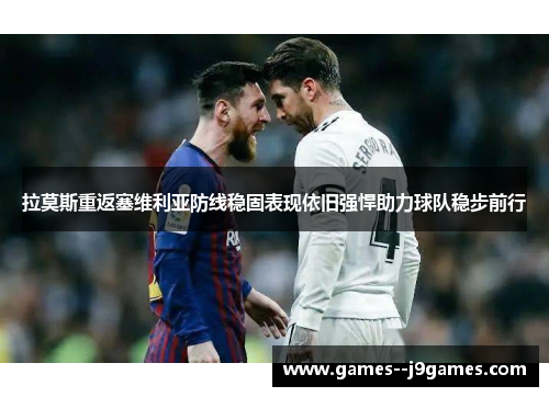 拉莫斯重返塞维利亚防线稳固表现依旧强悍助力球队稳步前行