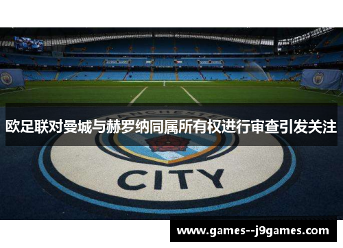 欧足联对曼城与赫罗纳同属所有权进行审查引发关注